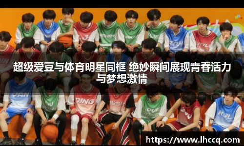 超级爱豆与体育明星同框 绝妙瞬间展现青春活力与梦想激情