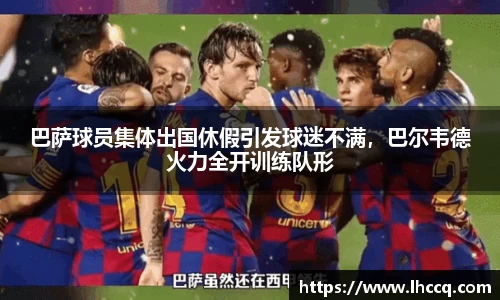 巴萨球员集体出国休假引发球迷不满，巴尔韦德火力全开训练队形