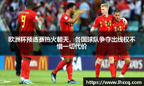 欧洲杯预选赛热火朝天，各国球队争夺出线权不惜一切代价