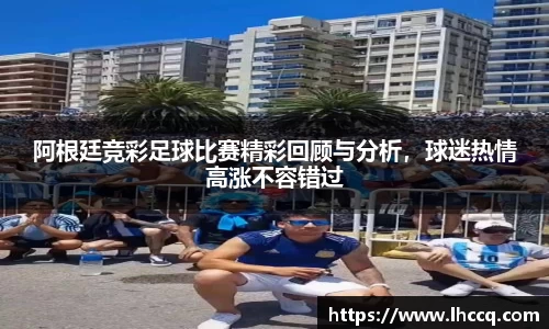 阿根廷竞彩足球比赛精彩回顾与分析，球迷热情高涨不容错过