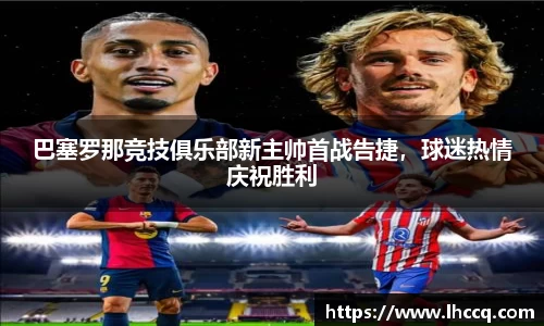 巴塞罗那竞技俱乐部新主帅首战告捷，球迷热情庆祝胜利
