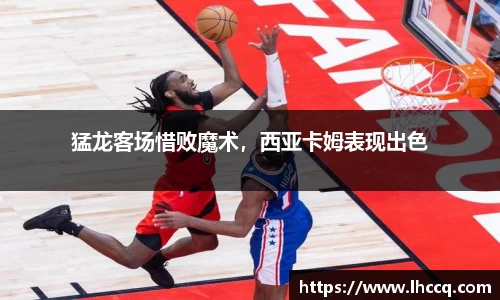 猛龙客场惜败魔术，西亚卡姆表现出色