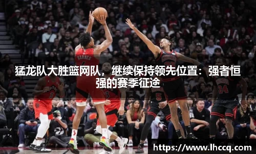 猛龙队大胜篮网队，继续保持领先位置：强者恒强的赛季征途