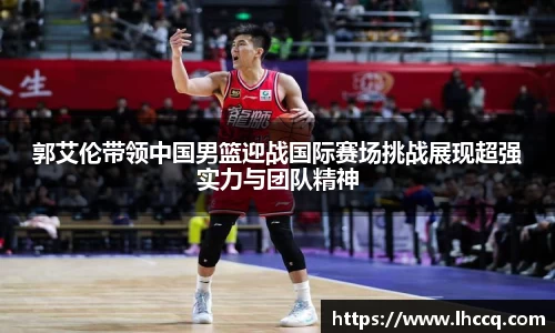 郭艾伦带领中国男篮迎战国际赛场挑战展现超强实力与团队精神