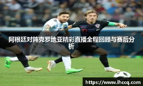 阿根廷对阵克罗地亚精彩直播全程回顾与赛后分析