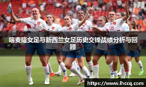 喀麦隆女足与新西兰女足历史交锋战绩分析与回顾