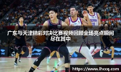 广东与天津精彩对决比赛视频回顾全场亮点瞬间尽在其中