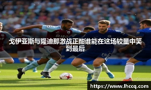 戈伊亚斯与隆迪那激战正酣谁能在这场较量中笑到最后