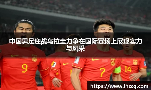 中国男足迎战乌拉圭力争在国际赛场上展现实力与风采