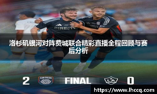 洛杉矶银河对阵费城联合精彩直播全程回顾与赛后分析