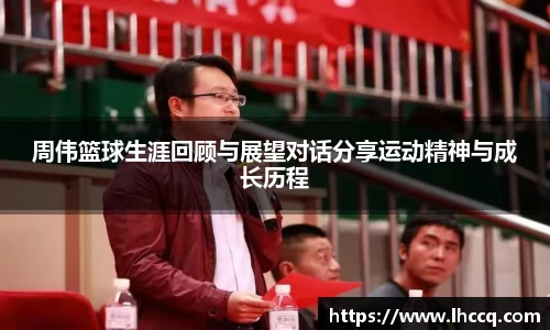 周伟篮球生涯回顾与展望对话分享运动精神与成长历程