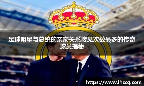 足球明星与总统的亲密关系接见次数最多的传奇球员揭秘